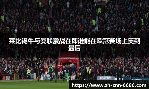 莱比锡牛与曼联激战在即谁能在欧冠赛场上笑到最后